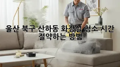 울산 북구 산하동 화장실 청소, 시간 절약하는 방법!