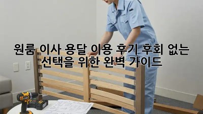 원룸 이사, 용달 이용 후기: 후회 없는 선택을 위한 완벽 가이드